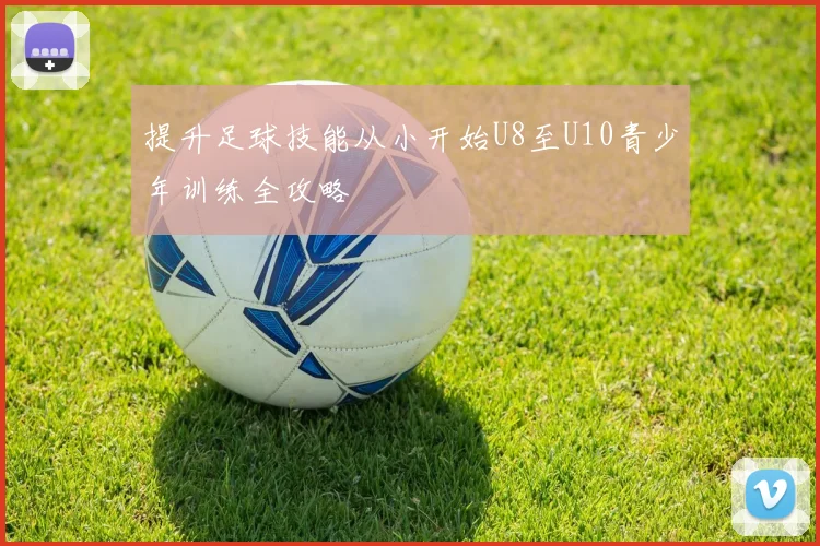 提升足球技能从小开始U8至U10青少年训练全攻略