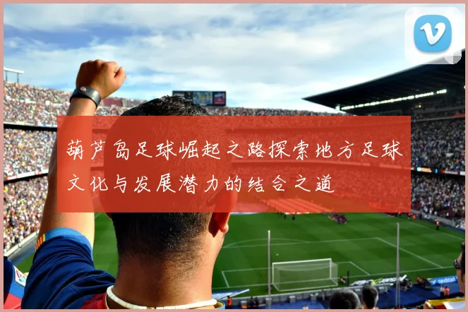 葫芦岛足球崛起之路探索地方足球文化与发展潜力的结合之道