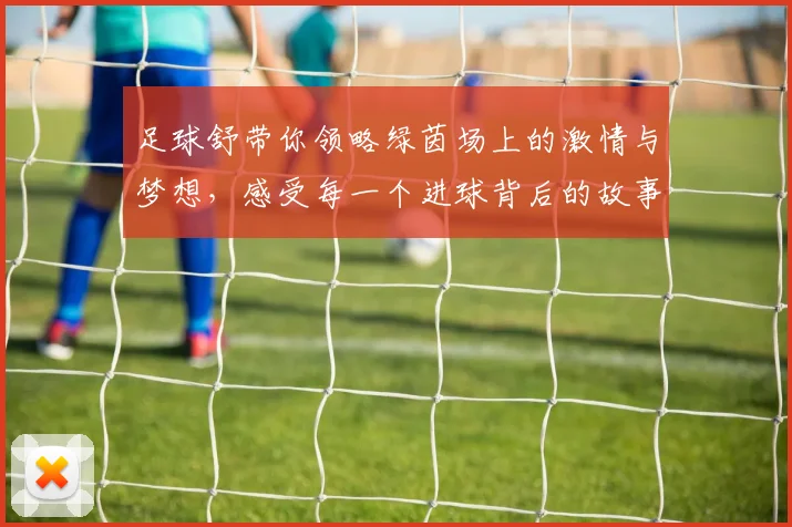 足球舒带你领略绿茵场上的激情与梦想，感受每一个进球背后的故事与情感