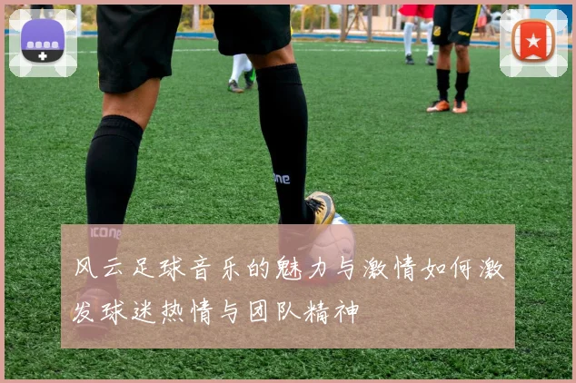 风云足球音乐的魅力与激情如何激发球迷热情与团队精神