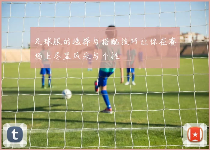 足球服的选择与搭配技巧让你在赛场上尽显风采与个性