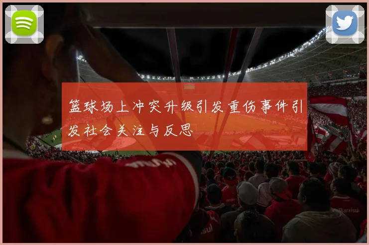 篮球场上冲突升级引发重伤事件引发社会关注与反思