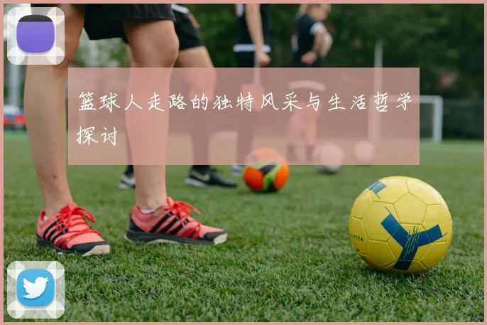 篮球人走路的独特风采与生活哲学探讨