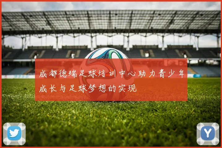 成都德瑞足球培训中心助力青少年成长与足球梦想的实现
