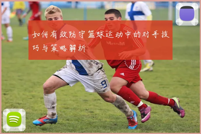如何有效防守篮球运动中的对手技巧与策略解析