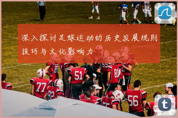 深入探讨足球运动的历史发展规则技巧与文化影响力