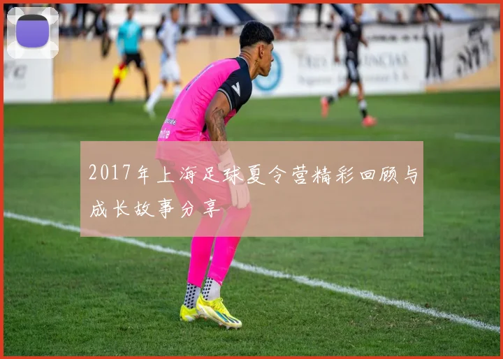 2017年上海足球夏令营精彩回顾与成长故事分享