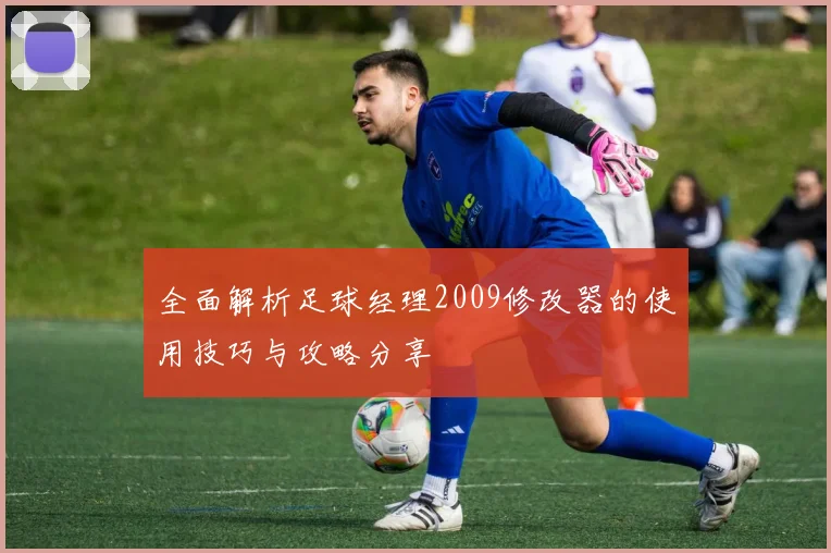 全面解析足球经理2009修改器的使用技巧与攻略分享